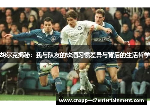 胡尔克揭秘：我与队友的饮酒习惯差异与背后的生活哲学