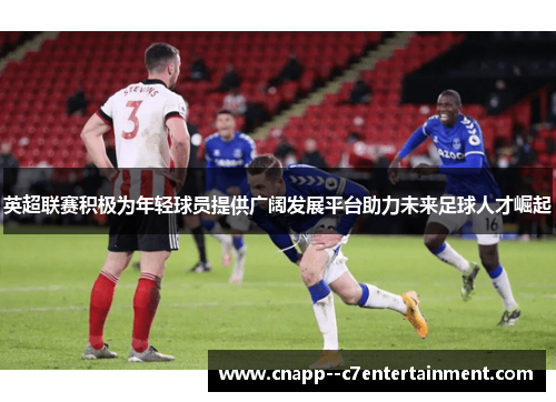 英超联赛积极为年轻球员提供广阔发展平台助力未来足球人才崛起 英超联赛积极为年轻球员提供广阔发展平台助力未来足球人才崛起
