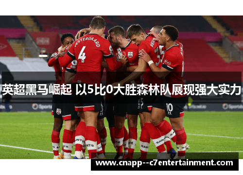 英超黑马崛起 以5比0大胜森林队展现强大实力 英超黑马崛起 以5比0大胜森林队展现强大实力
