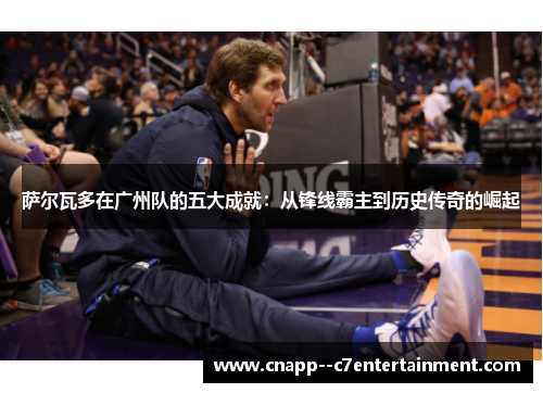 萨尔瓦多在广州队的五大成就：从锋线霸主到历史传奇的崛起