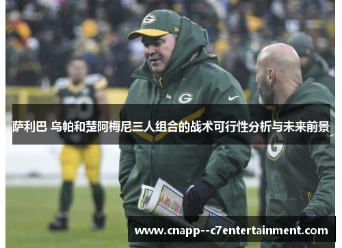 萨利巴 乌帕和楚阿梅尼三人组合的战术可行性分析与未来前景