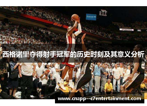 西格诺里夺得射手冠军的历史时刻及其意义分析 西格诺里夺得射手冠军的历史时刻及其意义分析