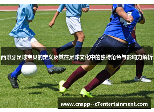 西班牙足球宝贝的定义及其在足球文化中的独特角色与影响力解析