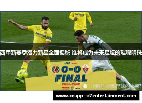 西甲新赛季潜力新星全面揭秘 谁将成为未来足坛的璀璨明珠 西甲新赛季潜力新星全面揭秘 谁将成为未来足坛的璀璨明珠