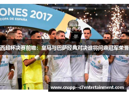 西超杯决赛前瞻:皇马与巴萨经典对决谁将问鼎冠军荣誉 西超杯决赛前瞻:皇马与巴萨经典对决谁将问鼎冠军荣誉