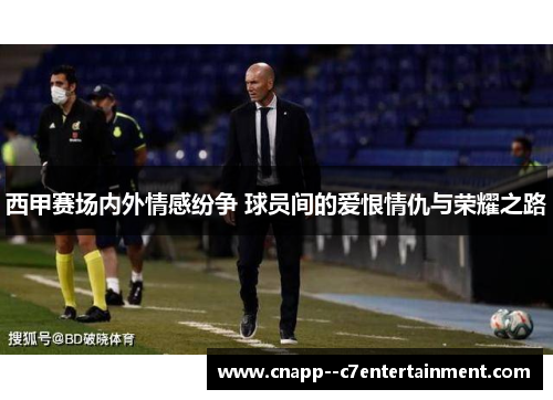 西甲赛场内外情感纷争 球员间的爱恨情仇与荣耀之路 西甲赛场内外情感纷争 球员间的爱恨情仇与荣耀之路