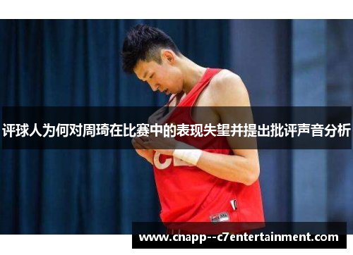 评球人为何对周琦在比赛中的表现失望并提出批评声音分析 评球人为何对周琦在比赛中的表现失望并提出批评声音分析