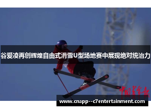谷爱凌再创辉煌自由式滑雪U型场地赛中展现绝对统治力