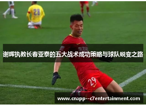 谢晖执教长春亚泰的五大战术成功策略与球队蜕变之路 谢晖执教长春亚泰的五大战术成功策略与球队蜕变之路