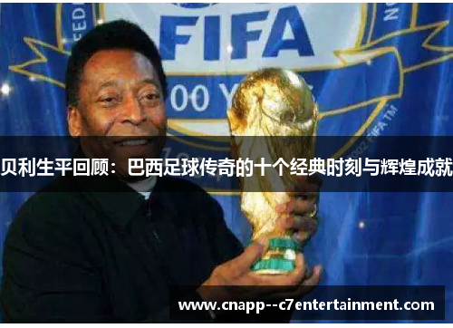 贝利生平回顾:巴西足球传奇的十个经典时刻与辉煌成就 贝利生平回顾:巴西足球传奇的十个经典时刻与辉煌成就