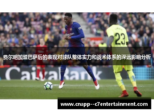 费尔明加盟巴萨后的表现对球队整体实力和战术体系的深远影响分析