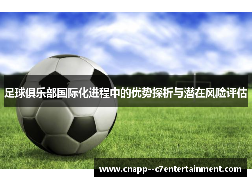 足球俱乐部国际化进程中的优势探析与潜在风险评估 足球俱乐部国际化进程中的优势探析与潜在风险评估