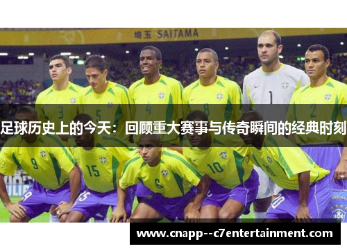 足球历史上的今天:回顾重大赛事与传奇瞬间的经典时刻 足球历史上的今天:回顾重大赛事与传奇瞬间的经典时刻
