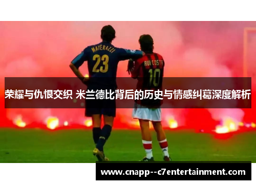 荣耀与仇恨交织 米兰德比背后的历史与情感纠葛深度解析 荣耀与仇恨交织 米兰德比背后的历史与情感纠葛深度解析