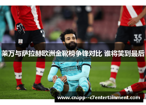 莱万与萨拉赫欧洲金靴榜争锋对比 谁将笑到最后 莱万与萨拉赫欧洲金靴榜争锋对比 谁将笑到最后