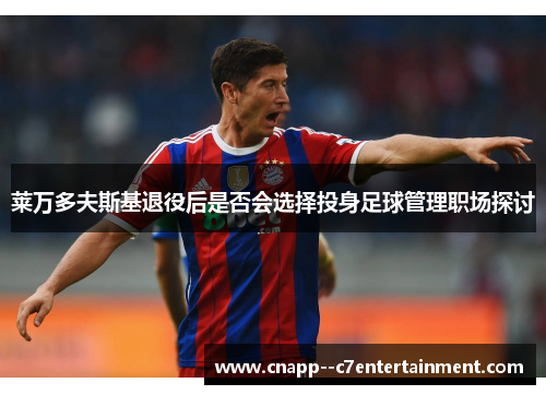 莱万多夫斯基退役后是否会选择投身足球管理职场探讨 莱万多夫斯基退役后是否会选择投身足球管理职场探讨