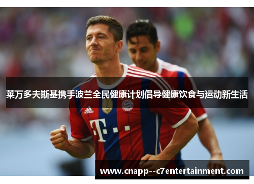 莱万多夫斯基携手波兰全民健康计划倡导健康饮食与运动新生活 莱万多夫斯基携手波兰全民健康计划倡导健康饮食与运动新生活