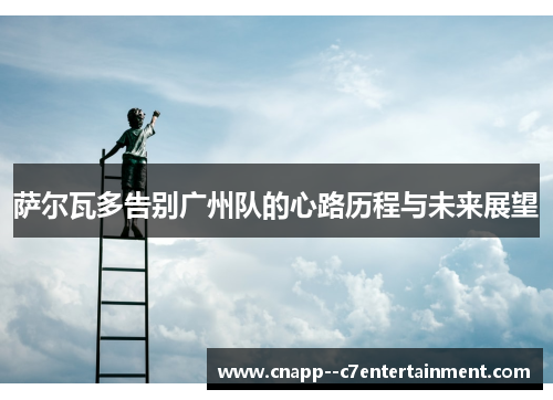 萨尔瓦多告别广州队的心路历程与未来展望