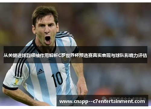 从关键进球到领袖作用解析C罗世界杯预选赛真实表现与球队影响力评估 从关键进球到领袖作用解析C罗世界杯预选赛真实表现与球队影响力评估