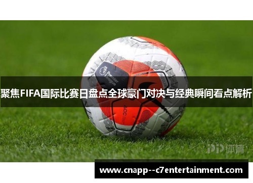 聚焦FIFA国际比赛日盘点全球豪门对决与经典瞬间看点解析