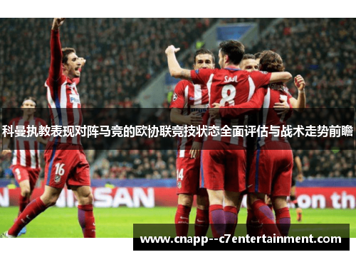 科曼执教表现对阵马竞的欧协联竞技状态全面评估与战术走势前瞻