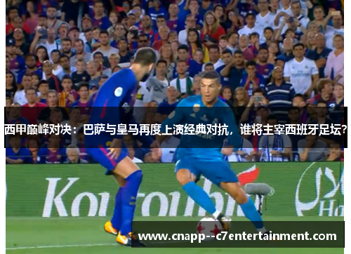 西甲巅峰对决：巴萨与皇马再度上演经典对抗，谁将主宰西班牙足坛？