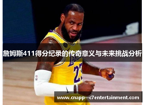 詹姆斯411得分纪录的传奇意义与未来挑战分析
