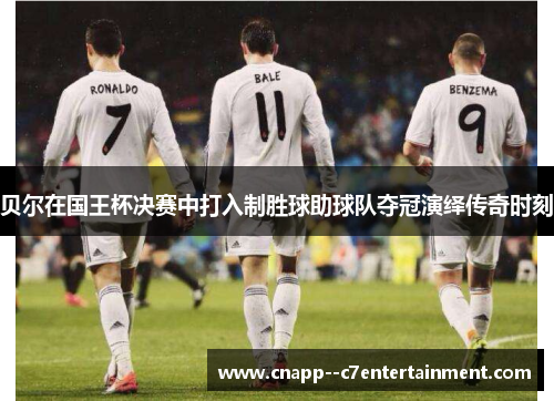贝尔在国王杯决赛中打入制胜球助球队夺冠演绎传奇时刻