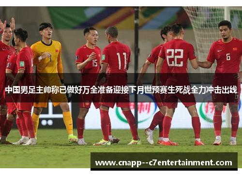 中国男足主帅称已做好万全准备迎接下月世预赛生死战全力冲击出线