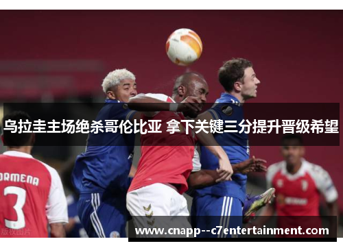 乌拉圭主场绝杀哥伦比亚 拿下关键三分提升晋级希望