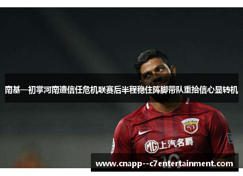 南基一初掌河南遭信任危机联赛后半程稳住阵脚带队重拾信心显转机