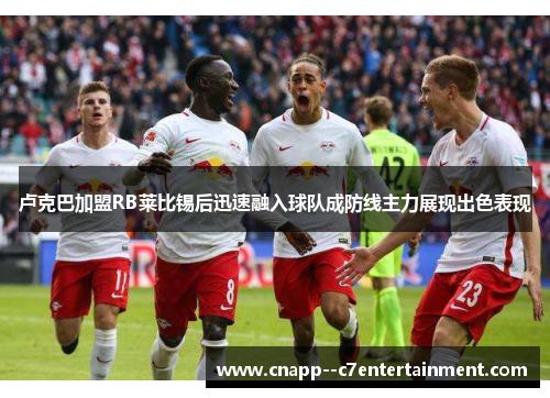 卢克巴加盟RB莱比锡后迅速融入球队成防线主力展现出色表现