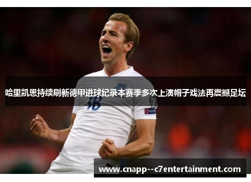 哈里凯恩持续刷新德甲进球纪录本赛季多次上演帽子戏法再震撼足坛