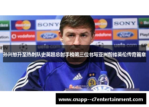 孙兴慜升至热刺队史英超总射手榜第三位书写亚洲前锋英伦传奇篇章
