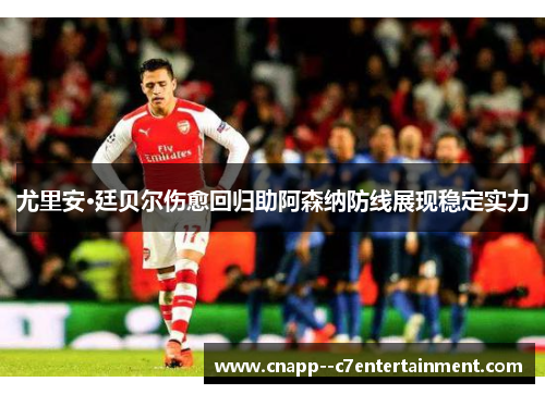 尤里安·廷贝尔伤愈回归助阿森纳防线展现稳定实力