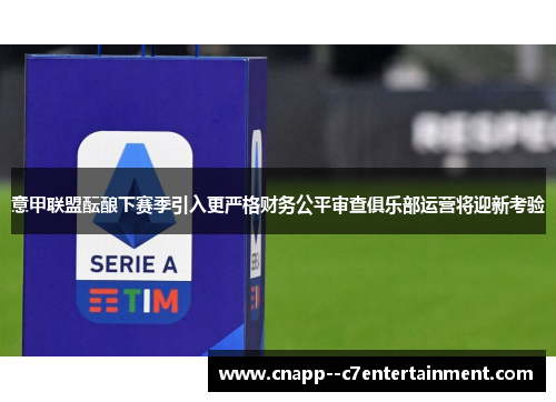 意甲联盟酝酿下赛季引入更严格财务公平审查俱乐部运营将迎新考验