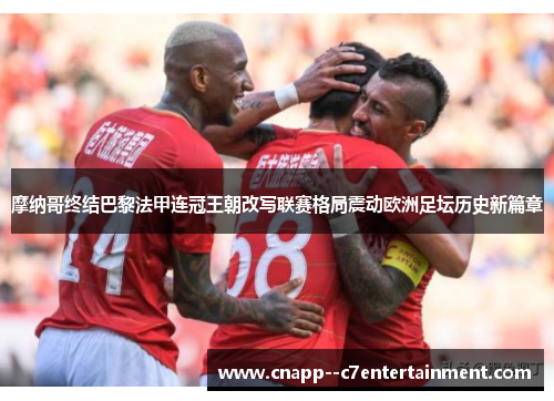 摩纳哥终结巴黎法甲连冠王朝改写联赛格局震动欧洲足坛历史新篇章