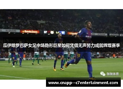 瓜伊哈罗巴萨女足中场隐形巨星如何凭借无声努力成就辉煌赛季