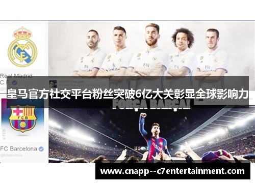 皇马官方社交平台粉丝突破6亿大关彰显全球影响力
