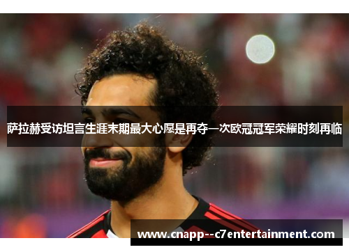 萨拉赫受访坦言生涯末期最大心愿是再夺一次欧冠冠军荣耀时刻再临
