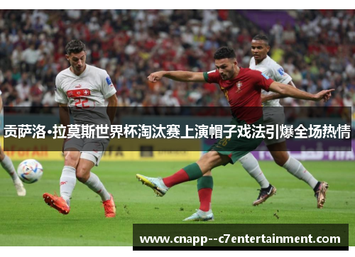 贡萨洛·拉莫斯世界杯淘汰赛上演帽子戏法引爆全场热情