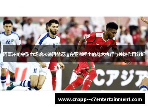 阿富汗防守型中场哈米德阿赫迈迪在亚洲杯中的战术执行与关键作用分析
