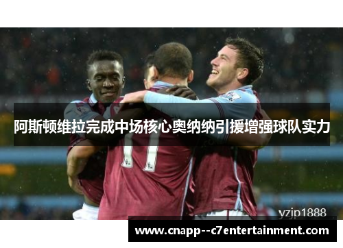 阿斯顿维拉完成中场核心奥纳纳引援增强球队实力