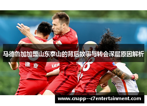马德鲁加加盟山东泰山的背后故事与转会深层原因解析