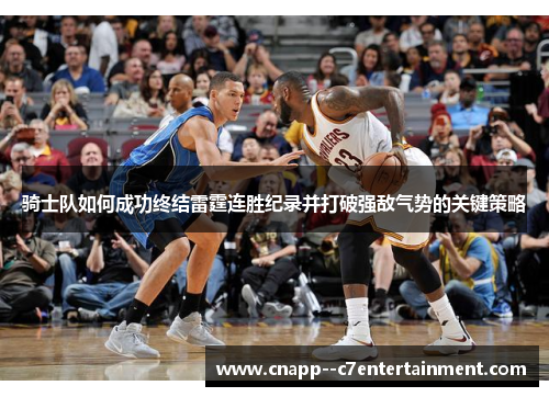 骑士队如何成功终结雷霆连胜纪录并打破强敌气势的关键策略