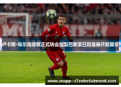 卢卡斯·埃尔南德斯正式转会加盟巴黎圣日耳曼展开新篇章
