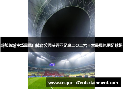 成都蓉城主场凤凰山体育公园获评亚足联二〇二六十大最具氛围足球场 成都蓉城主场凤凰山体育公园获评亚足联二〇二六十大最具氛围足球场