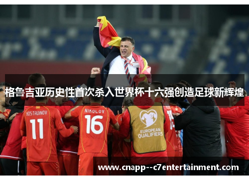 格鲁吉亚历史性首次杀入世界杯十六强创造足球新辉煌 格鲁吉亚历史性首次杀入世界杯十六强创造足球新辉煌