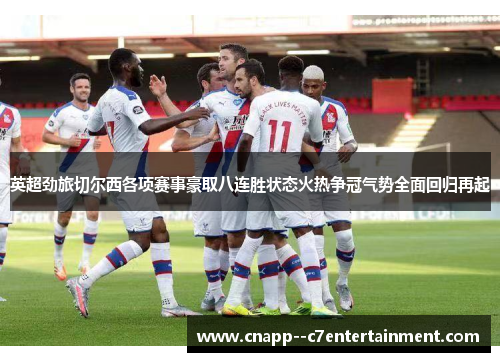 英超劲旅切尔西各项赛事豪取八连胜状态火热争冠气势全面回归再起 英超劲旅切尔西各项赛事豪取八连胜状态火热争冠气势全面回归再起