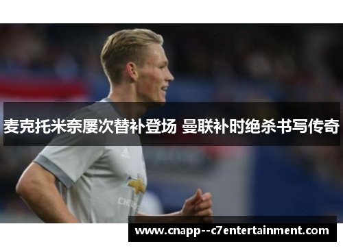 麦克托米奈屡次替补登场 曼联补时绝杀书写传奇